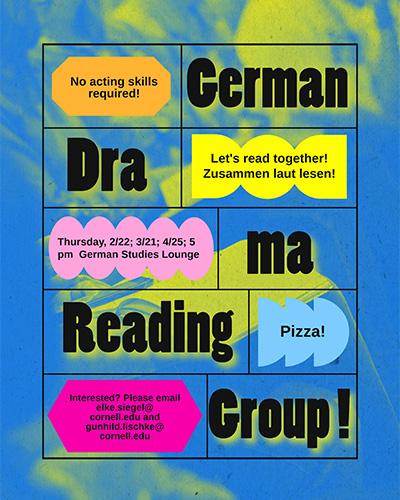 German Drama Reading Group: Let's read together! Thursday, 2/22; 3/24; 4/25; 5PM, German Lounge. Pizza! Interested? Please email elke.siegel@cornell.edu and gunhild.lischke@cornell.edu.